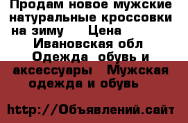 Продам новое мужские натуральные кроссовки на зиму.  › Цена ­ 2 500 - Ивановская обл. Одежда, обувь и аксессуары » Мужская одежда и обувь   